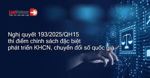 Nghị quyết số 193/2025/QH15 ngày 19/02/2025 của Quốc hộ i về việc thí điểm mộ t số cơ chế, chính sách đặc biệt tạo độ t phá phát triển khoa họ c, công nghệ, đổi mới sáng tạo và chuyển đổi số quốc gia
